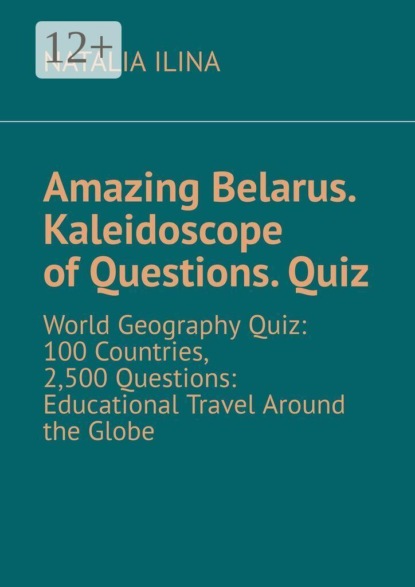 Скачать книгу Amazing Belarus. Kaleidoscope of Questions. Quiz. World Geography Quiz: 100 Countries, 2,500 Questions: Educational Travel Around the Globe
