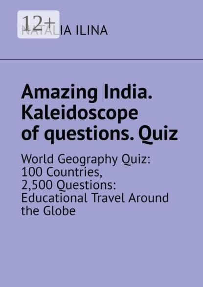 Скачать книгу Amazing India. Kaleidoscope of questions. Quiz. World Geography Quiz: 100 Countries, 2,500 Questions: Educational Travel Around the Globe