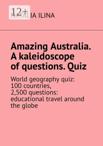 Скачать книгу Amazing Australia. A kaleidoscope of questions. Quiz. World geography quiz: 100 countries, 2,500 questions: educational travel around the globe