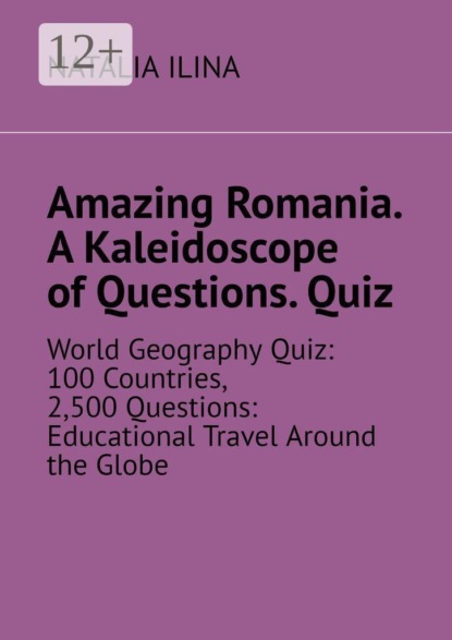 Скачать книгу Amazing Romania. A Kaleidoscope of Questions. Quiz. World Geography Quiz: 100 Countries, 2,500 Questions: Educational Travel Around the Globe