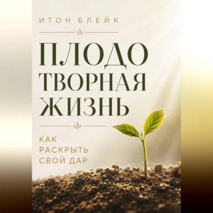 Скачать книгу Плодотворная жизнь. Как раскрыть свой дар