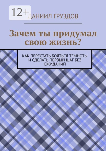 Зачем ты придумал свою жизнь? Как перестать бояться темноты и сделать первый шаг без ожиданий