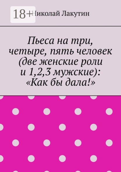 Скачать книгу Пьеса на три, четыре, пять человек (две женские роли и 1,2,3 мужские): «Как бы дала!»
