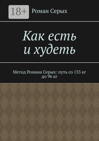 Скачать книгу Как есть и худеть. Метод Романа Серых: путь со 135 кг до 96 кг