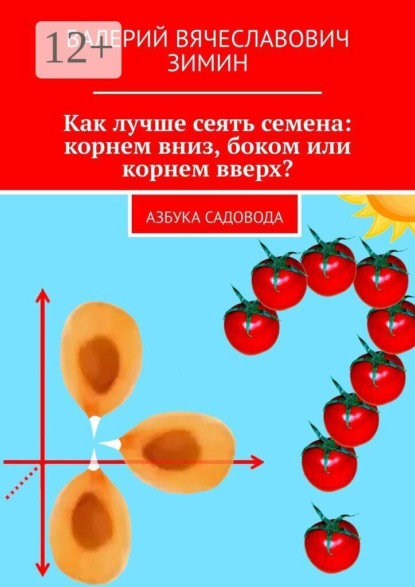 Скачать книгу Как лучше сеять семена: корнем вниз, боком или корнем вверх? Азбука садовода
