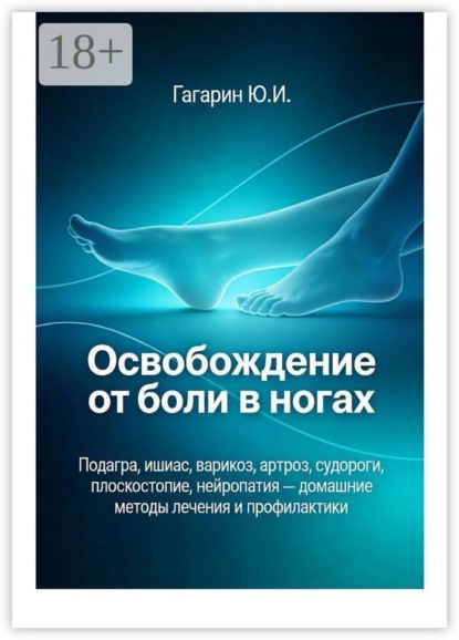 Освобождение от боли в ногах. Подагра, ишиас, варикоз, артроз, судороги, плоскостопие, нейропатия — домашние методы лечения и профилактики
