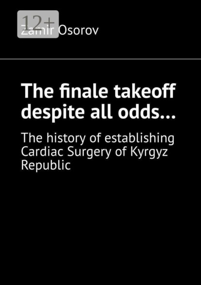 Скачать книгу The finale takeoff despite all odds… The history of establishing Cardiac Surgery of Kyrgyz Republic