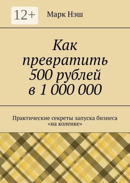 Скачать книгу Как превратить 500 рублей в 1 000 000. Практические секреты запуска бизнеса «на коленке»