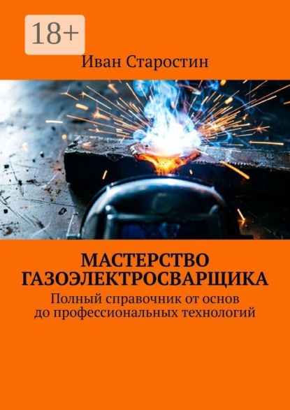Мастерство газоэлектросварщика. Полный справочник от основ до профессиональных технологий