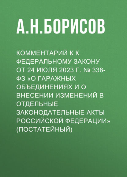 Комментарий к к Федеральному закону от 24 июля 2023 г. № 338-ФЗ «О гаражных объединениях и о внесении изменений в отдельные законодательные акты Российской Федерации» (постатейный)