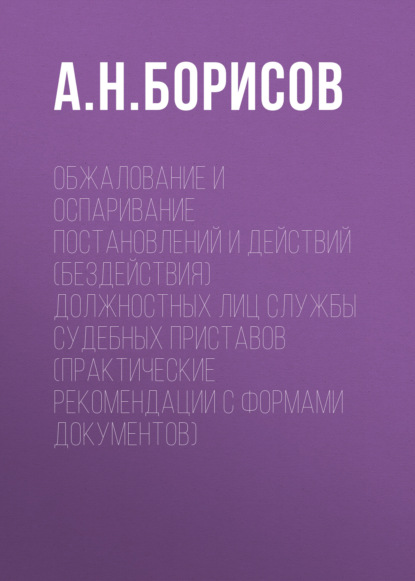 Скачать книгу Обжалование и оспаривание постановлений и действий (бездействия) должностных лиц службы судебных приставов (практические рекомендации с формами документов)