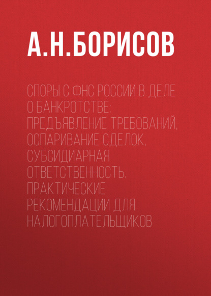 Скачать книгу Споры с ФНС России в деле о банкротстве: предъявление требований, оспаривание сделок, субсидиарная ответственность. Практические рекомендации для налогоплательщиков