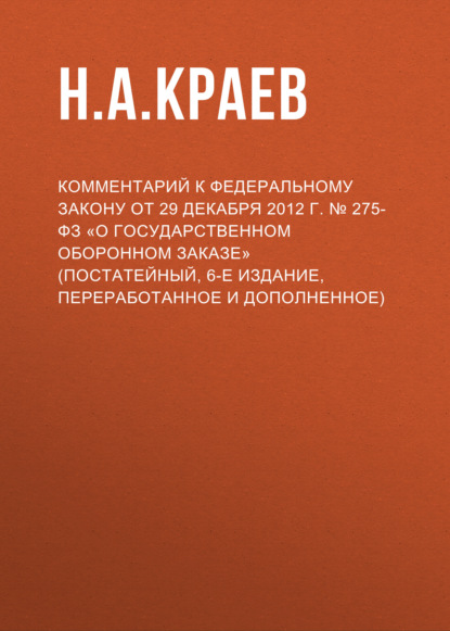 Скачать книгу Комментарий к Федеральному закону от 29 декабря 2012 г. № 275-ФЗ «О государственном оборонном заказе» (постатейный, 6-е издание, переработанное и дополненное)