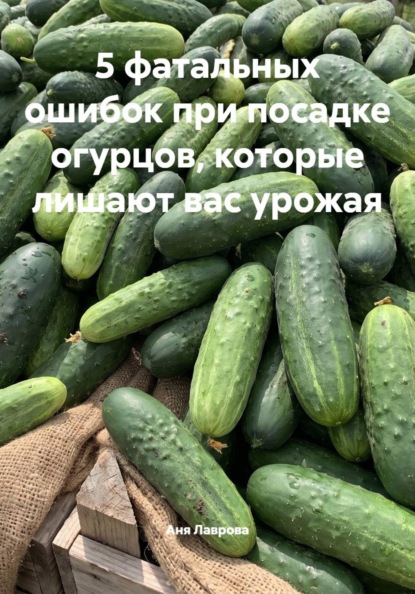 Скачать книгу 5 фатальных ошибок при посадке огурцов, которые лишают вас урожая
