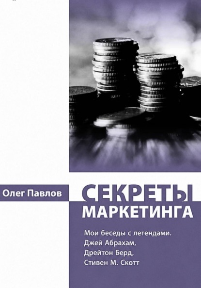 Секреты маркетинга. Мои беседы с легендами. Джей Абрахам, Дрейтон Берд, Стивен М. Скотт