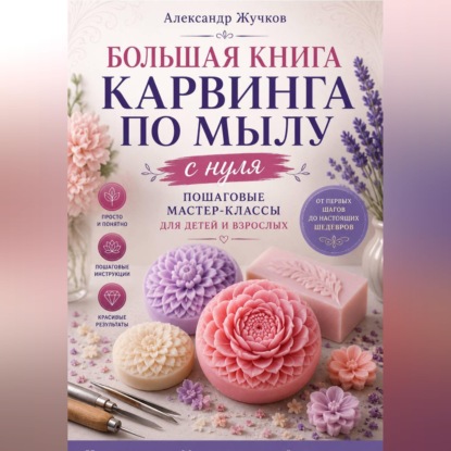 Скачать книгу Большая книга карвинга по мылу с нуля. Пошаговые мастер-классы для детей и взрослых