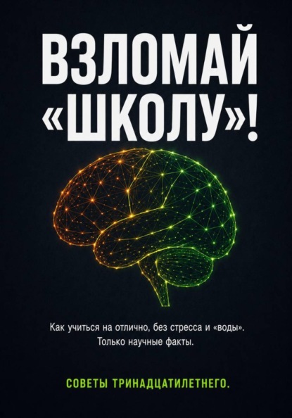 Скачать книгу ВЗЛОМ «ШКОЛЫ»! Как учиться на отлично без стресса и «воды». Только научные факты. Советы тринадцатилетнего