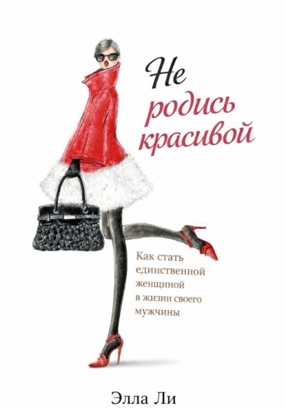 Не родись красивой.  Как стать единственной женщиной в жизни своего мужчины.