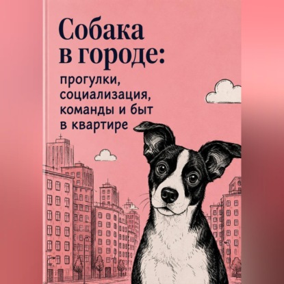 Скачать книгу Собака в городе: прогулки, социализация, команды и быт в квартире