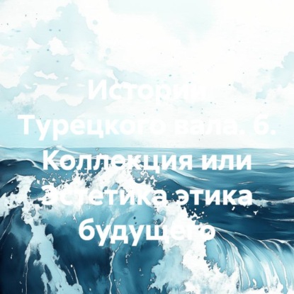 Скачать книгу Истории Турецкого вала. 6. Коллекция или Эстетика этика будущего