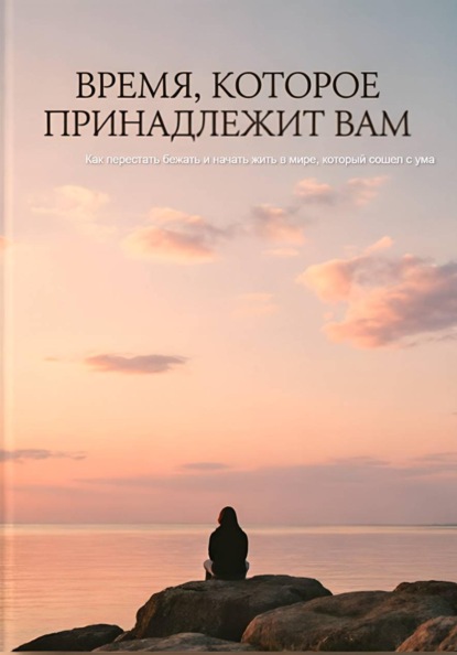 Скачать книгу Время, которое принадлежит вам. Как перестать бежать и начать жить в мире, который сошел с ума