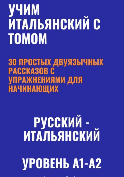 Скачать книгу Учим итальянский с Томом. 30 простых двуязычных рассказов с упражнениями (A1-A2)