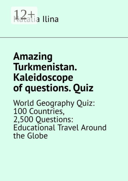 Скачать книгу Amazing Turkmenistan. Kaleidoscope of questions. Quiz. World Geography Quiz: 100 Countries, 2,500 Questions: Educational Travel Around the Globe