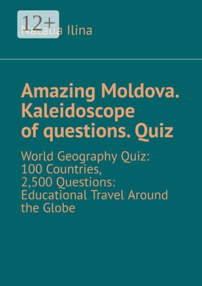 Скачать книгу Amazing Moldova. Kaleidoscope of questions. Quiz. World Geography Quiz: 100 Countries, 2,500 Questions: Educational Travel Around the Globe