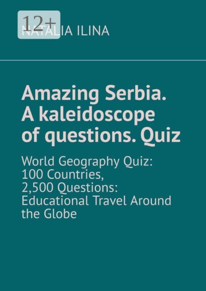 Скачать книгу Amazing Serbia. A kaleidoscope of questions. Quiz. World Geography Quiz: 100 Countries, 2,500 Questions: Educational Travel Around the Globe