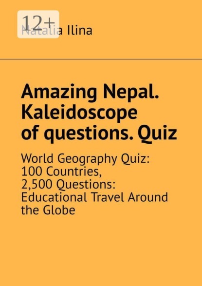 Скачать книгу Amazing Nepal. Kaleidoscope of questions. Quiz. World Geography Quiz: 100 Countries, 2,500 Questions: Educational Travel Around the Globe
