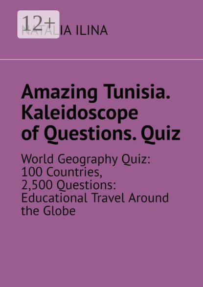 Скачать книгу Amazing Tunisia. Kaleidoscope of Questions. Quiz. World Geography Quiz: 100 Countries, 2,500 Questions: Educational Travel Around the Globe