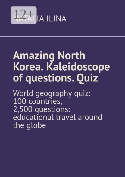 Скачать книгу Amazing North Korea. Kaleidoscope of questions. Quiz. World geography quiz: 100 countries, 2,500 questions: educational travel around the globe