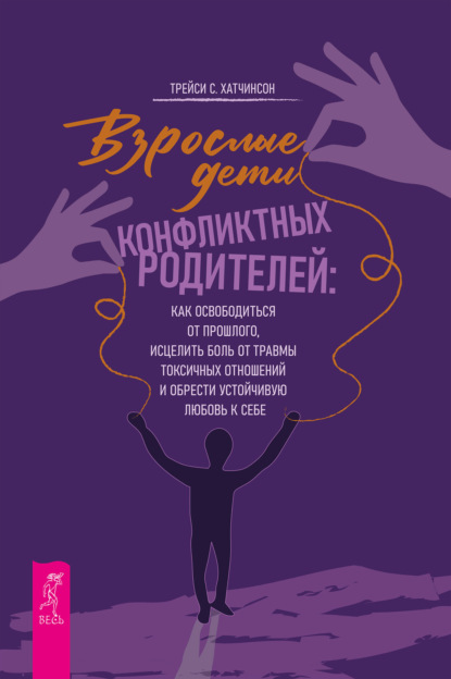 Скачать книгу Взрослые дети конфликтных родителей. Как освободиться от прошлого, исцелить боль от травмы токсичных отношений и обрести устойчивую любовь к себе