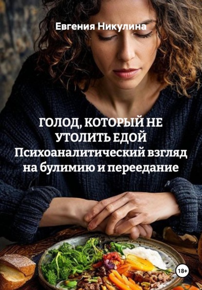 ГОЛОД, КОТОРЫЙ НЕ УТОЛИТЬ ЕДОЙ Психоаналитический взгляд на булимию и переедание