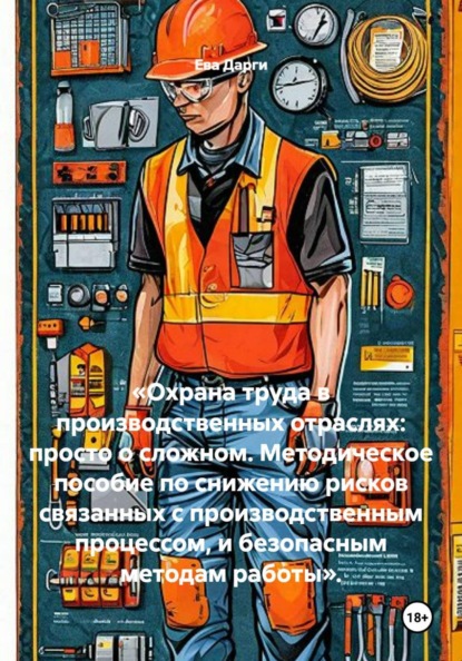 «Охрана труда в производственных отраслях: просто о сложном. Методическое пособие по снижению рисков связанных с производственным процессом, и безопасным методам работы».