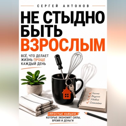 Скачать книгу Не стыдно быть взрослым. Всё, что делает жизнь проще каждый день