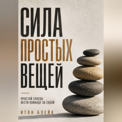 Сила простых вещей. Простой способ вести команду за собой