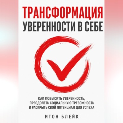 Скачать книгу Трансформация уверенности в себе. Как повысить уверенность, преодолеть социальную тревожность и раскрыть свой потенциал для успеха