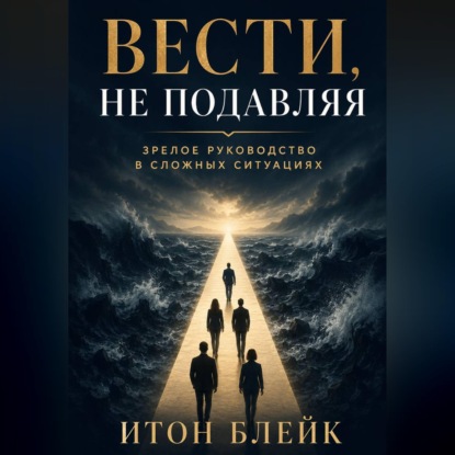 Скачать книгу Вести, не подавляя. Зрелое руководство в сложных ситуациях