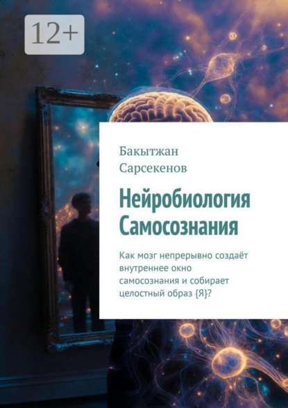 Скачать книгу Нейробиология Самосознания. Как мозг непрерывно создаёт внутреннее окно самосознания и собирает целостный образ {Я}?