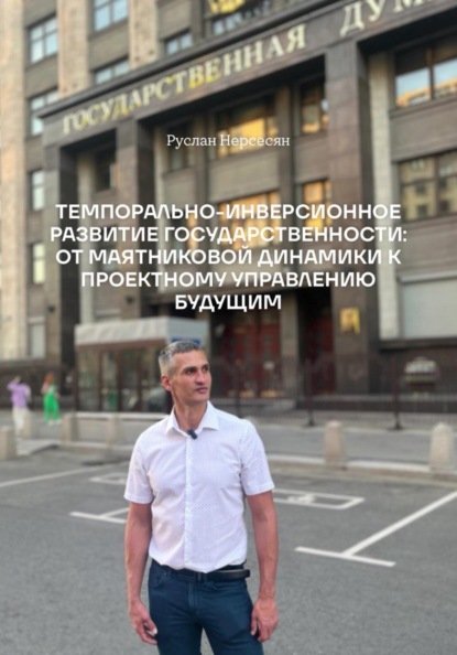 Скачать книгу ТЕМПОРАЛЬНО-ИНВЕРСИОННОЕ РАЗВИТИЕ ГОСУДАРСТВЕННОСТИ: ОТ МАЯТНИКОВОЙ ДИНАМИКИ К ПРОЕКТНОМУ УПРАВЛЕНИЮ БУДУЩИМ