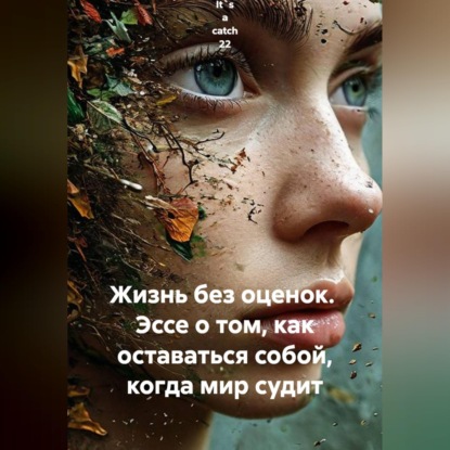 Скачать книгу Жизнь без оценок.  Эссе о том, как оставаться собой, когда мир судит