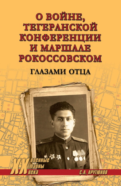 Скачать книгу О войне, Тегеранской конференции и маршале Рокоссовском. Глазами отца