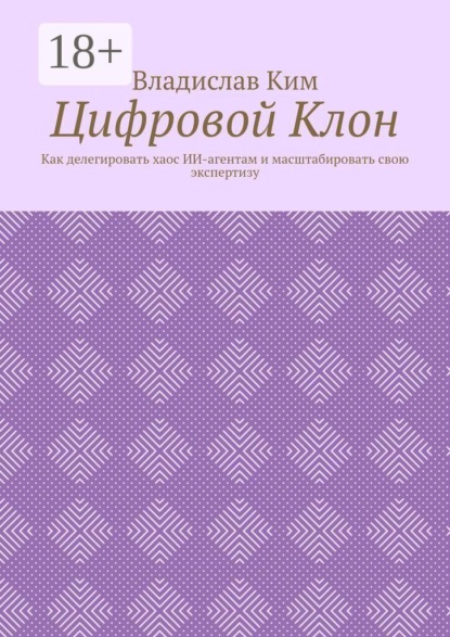 Скачать книгу Цифровой Клон. Как делегировать хаос ИИ-агентам и масштабировать свою экспертизу