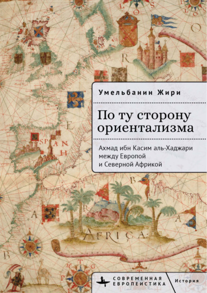 Скачать книгу По ту сторону ориентализма. Ахмад ибн Касим аль-Хаджари между Европой и Северной Африкой