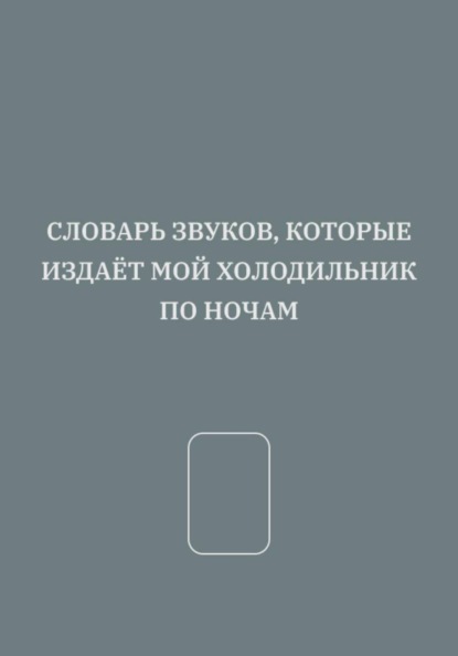 Скачать книгу СЛОВАРЬ ЗВУКОВ, КОТОРЫЕ ИЗДАЁТ МОЙ ХОЛОДИЛЬНИК ПО НОЧАМ