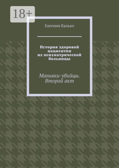 Скачать книгу История здоровой пациентки из психиатрической больницы. Маньяки-убийцы. Второй акт