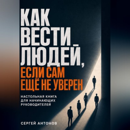 Скачать книгу Как вести людей, если сам ещё не уверен. Настольная книга для начинающих руководителей