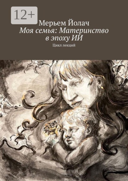 Скачать книгу Моя семья: Материнство в эпоху ИИ. Цикл лекций