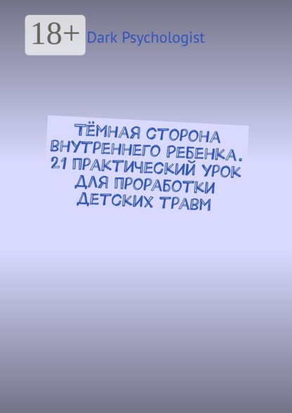 Тёмная сторона внутреннего ребенка. 21 практический урок для проработки детских травм